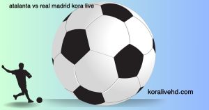 قنوات بث مباراة أتالانتا ضد ريال مدريد على kora live